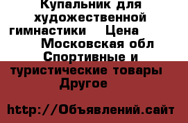 Купальник для художественной гимнастики  › Цена ­ 10 000 - Московская обл. Спортивные и туристические товары » Другое   